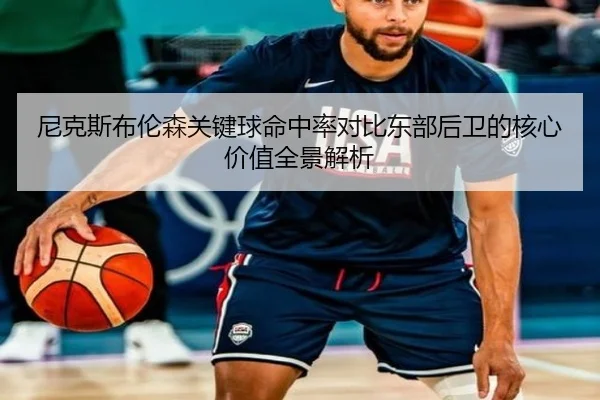 尼克斯布伦森关键球命中率对比东部后卫的核心价值全景解析