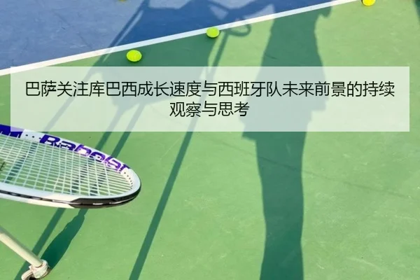 巴萨关注库巴西成长速度与西班牙队未来前景的持续观察与思考